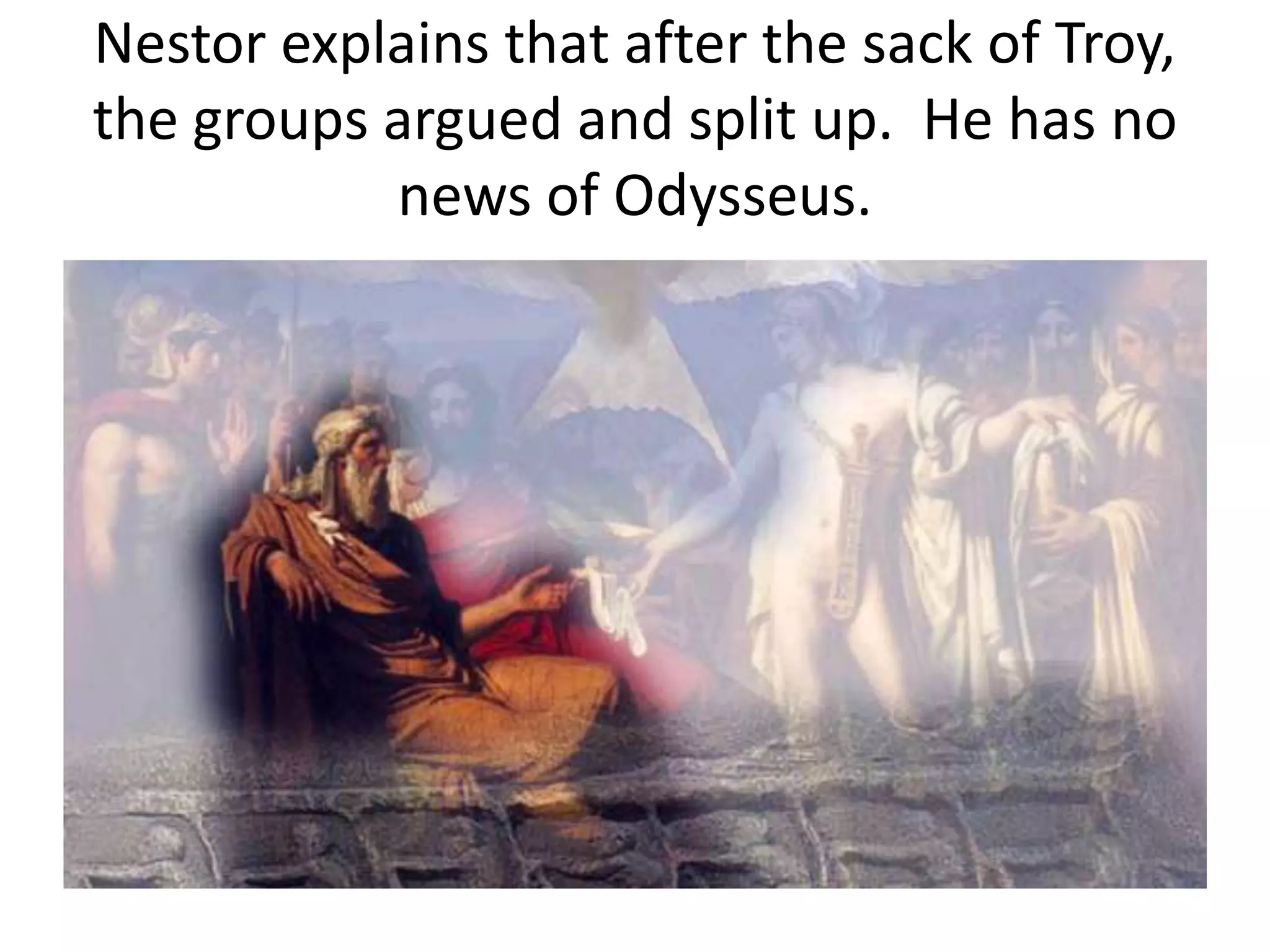 Nestor explains that after the sack of Troy,
the groups argued and split up. He has no
news of Odysseus.
 