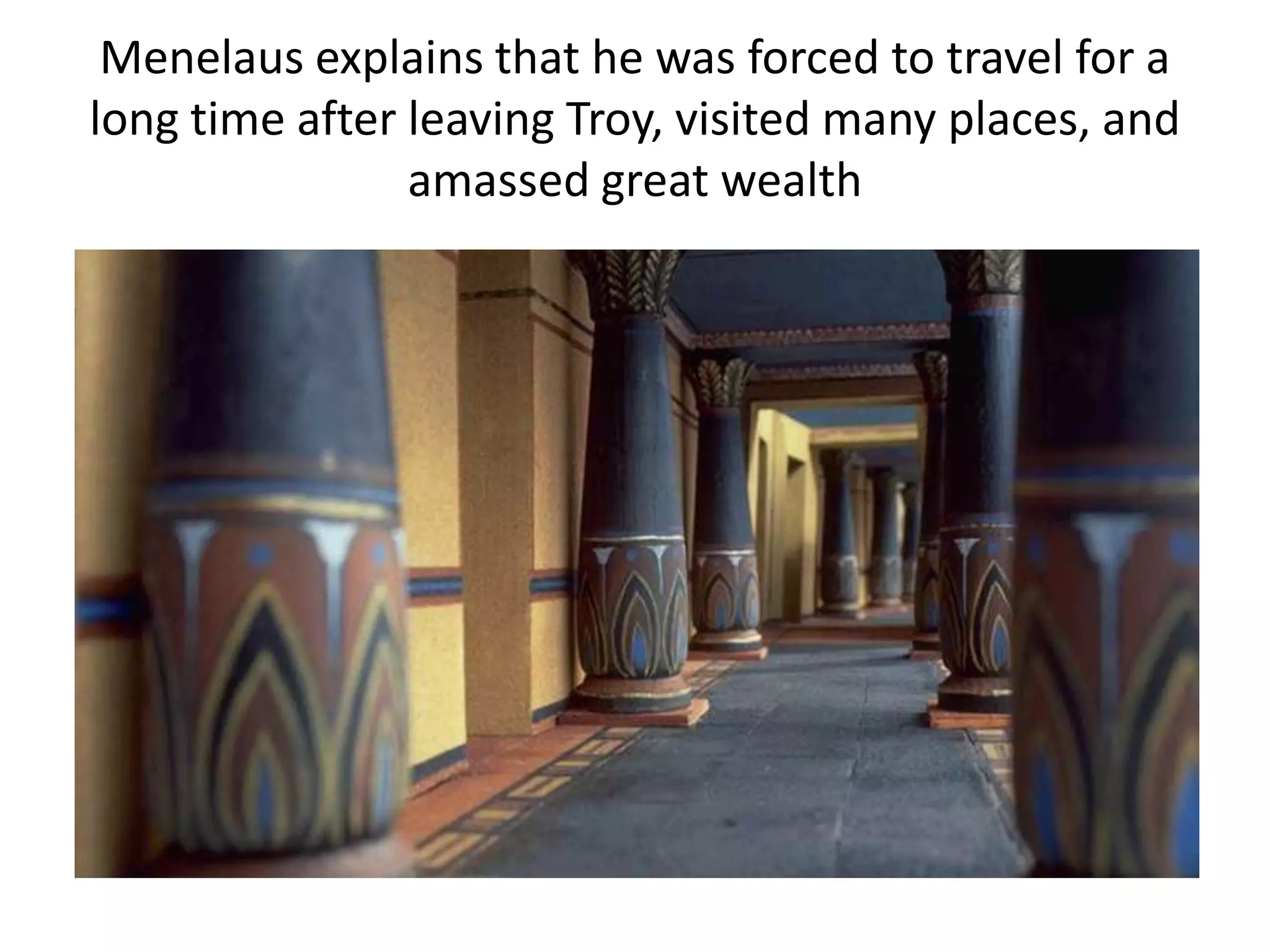 Menelaus explains that he was forced to travel for a
long time after leaving Troy, visited many places, and
amassed great wealth
 