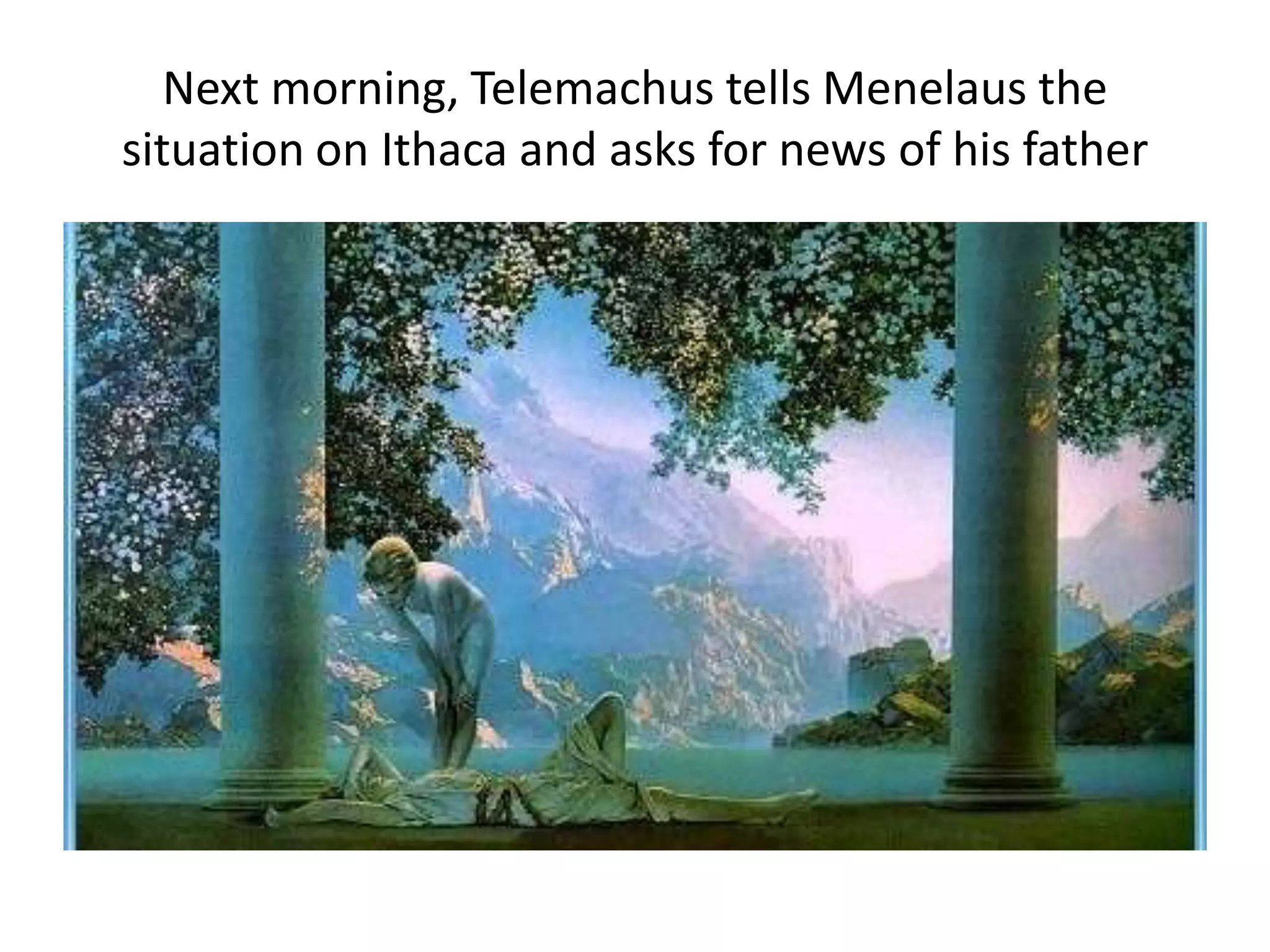 Next morning, Telemachus tells Menelaus the
situation on Ithaca and asks for news of his father
 