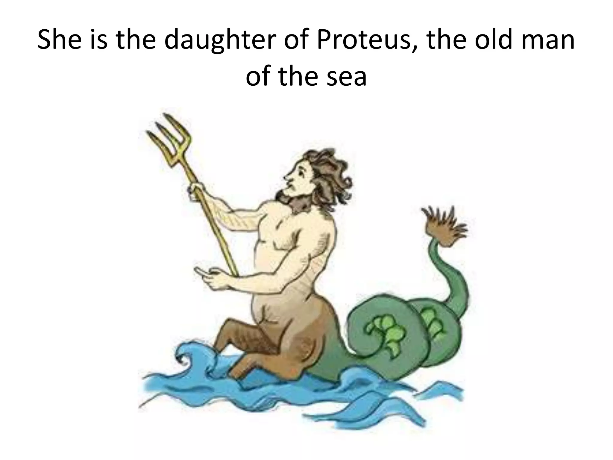 She is the daughter of Proteus, the old man
of the sea
 