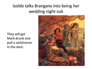 Isolde talks Brangane into being her
wedding night sub
They will get
Mark drunk and
pull a switcheroo
in the dark.
 
