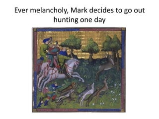Ever melancholy, Mark decides to go out
hunting one day
 