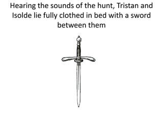 Hearing the sounds of the hunt, Tristan and
Isolde lie fully clothed in bed with a sword
between them
 