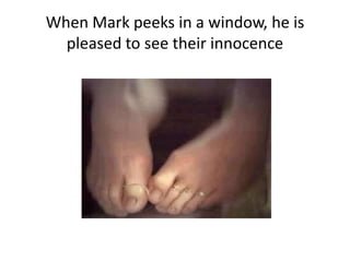 When Mark peeks in a window, he is
pleased to see their innocence
 