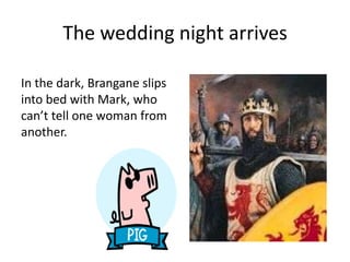 The wedding night arrives
In the dark, Brangane slips
into bed with Mark, who
can’t tell one woman from
another.
 