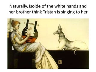 Naturally, Isolde of the white hands and
her brother think Tristan is singing to her
 