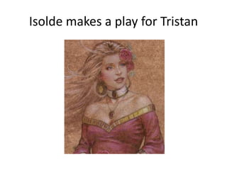 Isolde makes a play for Tristan
 
