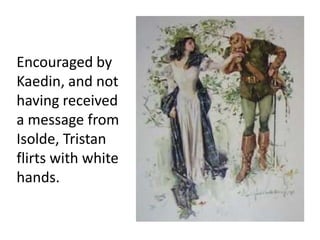 Encouraged by
Kaedin, and not
having received
a message from
Isolde, Tristan
flirts with white
hands.
 