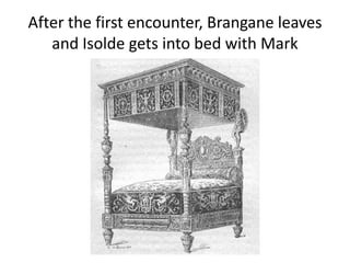 After the first encounter, Brangane leaves
and Isolde gets into bed with Mark
 