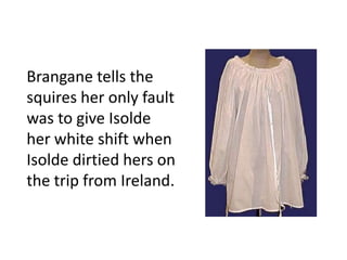 Brangane tells the
squires her only fault
was to give Isolde
her white shift when
Isolde dirtied hers on
the trip from Ireland.
 