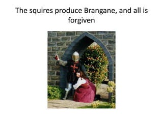The squires produce Brangane, and all is
forgiven
 