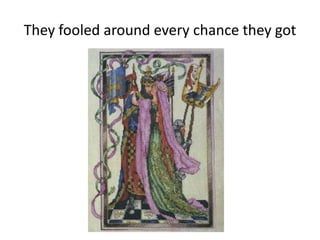 They fooled around every chance they got
 