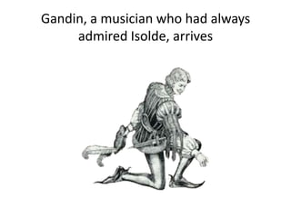 Gandin, a musician who had always
admired Isolde, arrives
 