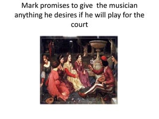 Mark promises to give the musician
anything he desires if he will play for the
court
 