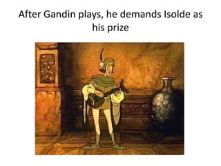 After Gandin plays, he demands Isolde as
his prize
 