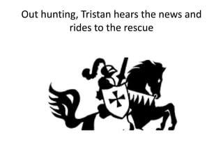 Out hunting, Tristan hears the news and
rides to the rescue
 