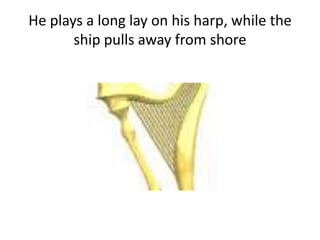 He plays a long lay on his harp, while the
ship pulls away from shore
 