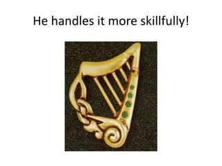 He handles it more skillfully!
 