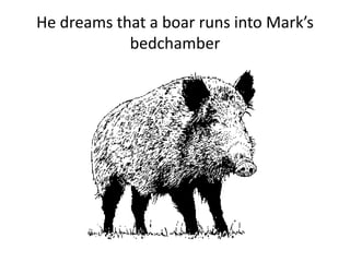 He dreams that a boar runs into Mark’s
bedchamber
 