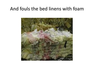 And fouls the bed linens with foam
 