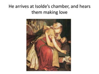 He arrives at Isolde’s chamber, and hears
them making love
 