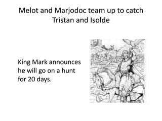 Melot and Marjodoc team up to catch
Tristan and Isolde
King Mark announces
he will go on a hunt
for 20 days.
 