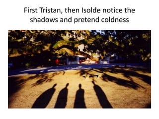 First Tristan, then Isolde notice the
shadows and pretend coldness
 
