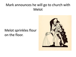 Mark announces he will go to church with
Melot
Melot sprinkles flour
on the floor.
 