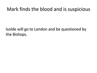 Mark finds the blood and is suspicious
Isolde will go to London and be questioned by
the Bishops.
 