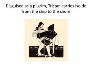 Disguised as a pilgrim, Tristan carries Isolde
from the ship to the shore
 