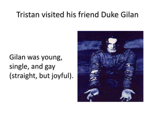 Tristan visited his friend Duke Gilan
Gilan was young,
single, and gay
(straight, but joyful).
 