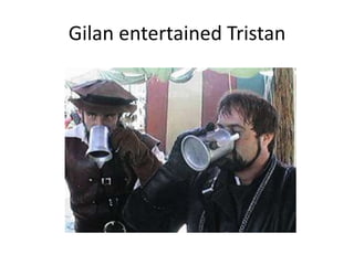 Gilan entertained Tristan
 