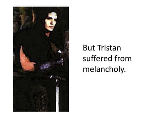 But Tristan
suffered from
melancholy.
 