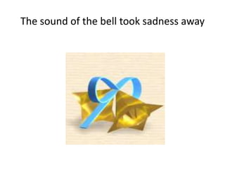 The sound of the bell took sadness away
 