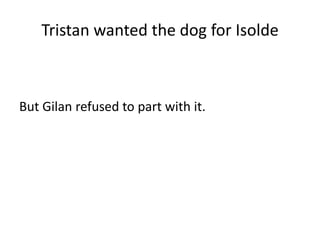 Tristan wanted the dog for Isolde
But Gilan refused to part with it.
 