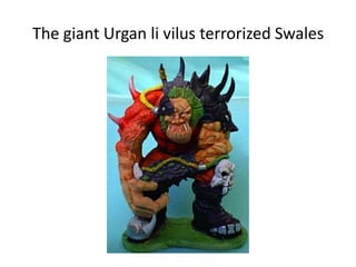 The giant Urgan li vilus terrorized Swales
 