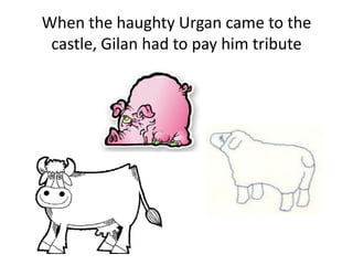 When the haughty Urgan came to the
castle, Gilan had to pay him tribute
 