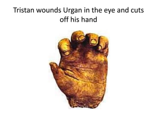 Tristan wounds Urgan in the eye and cuts
off his hand
 