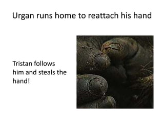 Urgan runs home to reattach his hand
Tristan follows
him and steals the
hand!
 