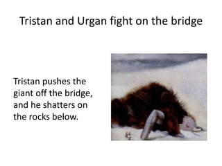 Tristan and Urgan fight on the bridge
Tristan pushes the
giant off the bridge,
and he shatters on
the rocks below.
 