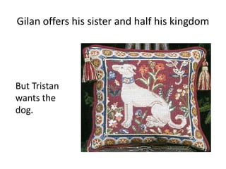 Gilan offers his sister and half his kingdom
But Tristan
wants the
dog.
 