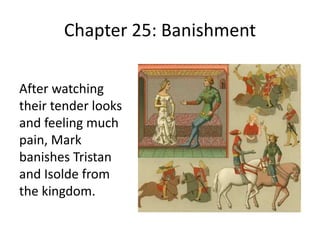 Chapter 25: Banishment
After watching
their tender looks
and feeling much
pain, Mark
banishes Tristan
and Isolde from
the kingdom.
 