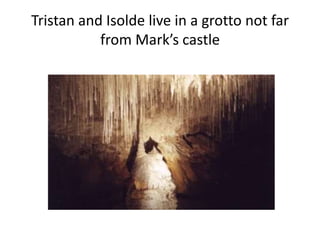 Tristan and Isolde live in a grotto not far
from Mark’s castle
 