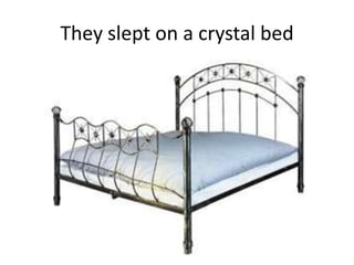 They slept on a crystal bed
 