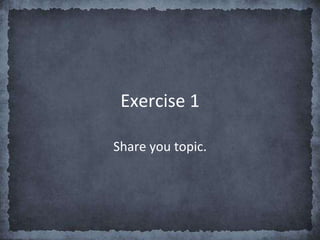 Exercise 1
Share you topic.
 