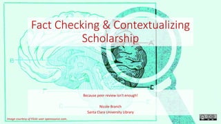 Fact Checking & Contextualizing
Scholarship
Because peer review isn’t enough!
Nicole Branch
Santa Clara University Library
Image courtesy of Flickr user opensource.com.
 