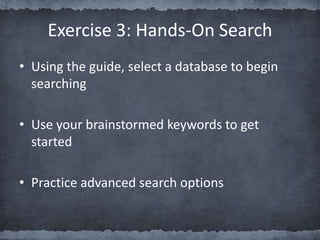 • Using the guide, select a database to begin
searching
• Use your brainstormed keywords to get
started
• Practice advanced search options
Exercise 3: Hands-On Search
 