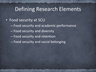 Defining Research Elements
• Food security at SCU
– Food security and academic performance
– Food security and diversity
– Food security and retention
– Food security and social belonging
 