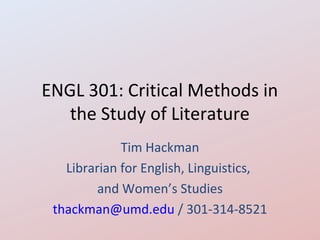 ENGL 301: Critical Methods in
   the Study of Literature
             Tim Hackman
   Librarian for English, Linguistics,
         and Women’s Studies
 thackman@umd.edu / 301-314-8521
 