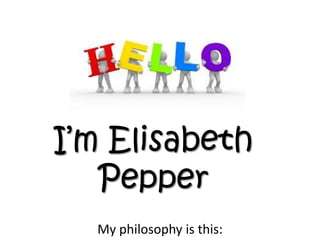 I’m Elisabeth
Pepper
My philosophy is this:

 